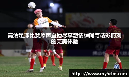 高清足球比赛原声直播尽享激情瞬间与精彩时刻的完美体验