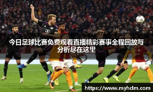今日足球比赛免费观看直播精彩赛事全程回放与分析尽在这里
