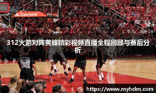 312火箭对阵黄蜂精彩视频直播全程回顾与赛后分析